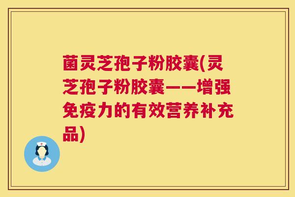 菌灵芝孢子粉胶囊(灵芝孢子粉胶囊——增强免疫力的有效营养补充品)