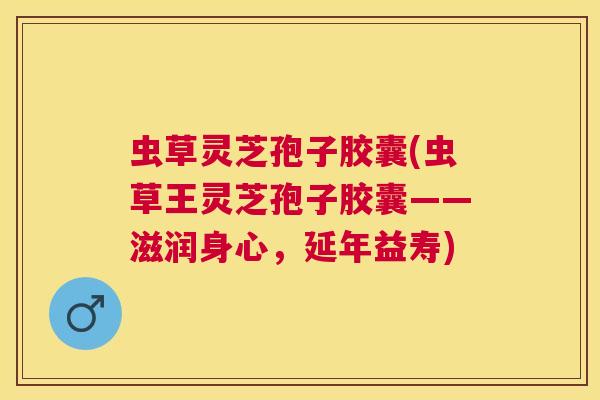 虫草灵芝孢子胶囊(虫草王灵芝孢子胶囊——滋润身心，延年益寿)