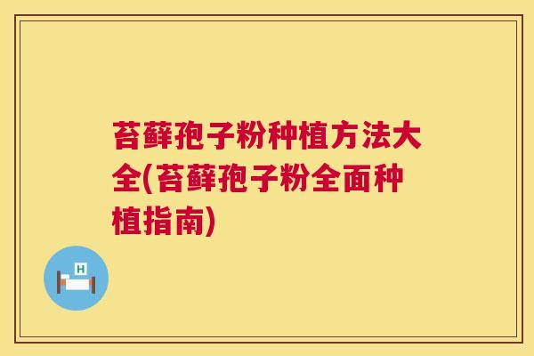 苔藓孢子粉种植方法大全(苔藓孢子粉全面种植指南)