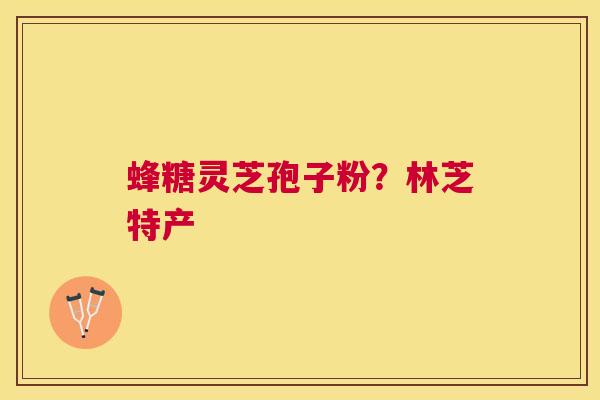 蜂糖灵芝孢子粉？林芝特产