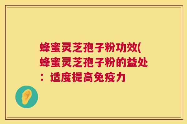 蜂蜜灵芝孢子粉功效(蜂蜜灵芝孢子粉的益处:适度提高免疫力 蜂蜜灵芝孢子粉功效(蜂蜜灵芝孢子粉的益处:适度提高免疫力