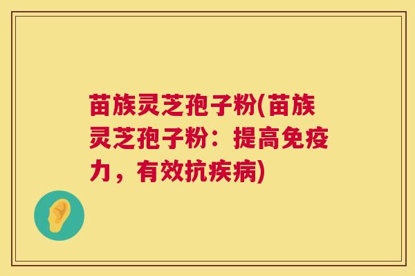 苗族灵芝孢子粉(苗族灵芝孢子粉:提高免疫力,有效抗) 苗族灵芝孢子粉(苗族灵芝孢子粉:提高免疫力,有效抗)
