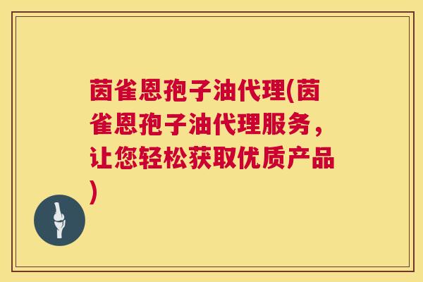 茵雀恩孢子油代理(茵雀恩孢子油代理服务,让您轻松获取优质产品) 茵雀恩孢子油代理(茵雀恩孢子油代理服务,让您轻松获取优质产品)