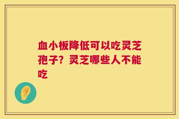 降低可以吃灵芝孢子？灵芝哪些人不能吃