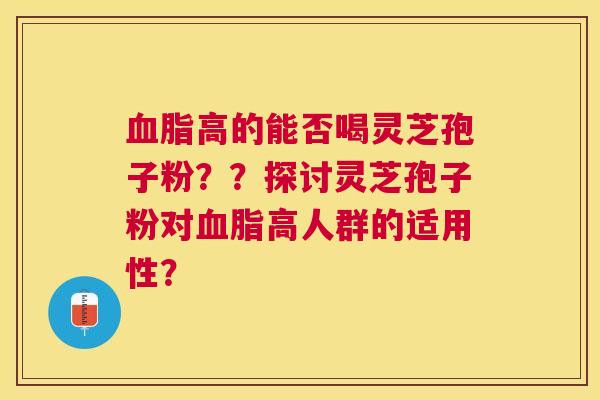 高的能否喝灵芝孢子粉？？探讨灵芝孢子粉对高人群的适用性？