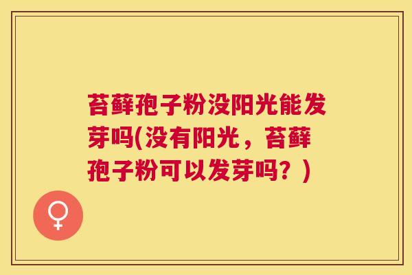 苔藓孢子粉没阳光能发芽吗(没有阳光,苔藓孢子粉可以发芽吗?) 苔藓孢子粉没阳光能发芽吗(没有阳光,苔藓孢子粉可以发芽吗?)
