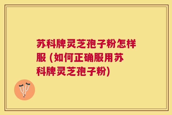 苏科牌灵芝孢子粉怎样服 (如何正确服用苏科牌灵芝孢子粉) 苏科牌灵芝孢子粉怎样服 (如何正确服用苏科牌灵芝孢子粉)