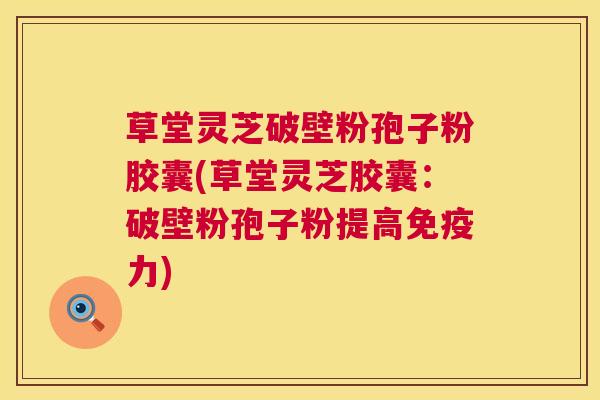 草堂灵芝破壁粉孢子粉胶囊(草堂灵芝胶囊:破壁粉孢子粉提高免疫力) 草堂灵芝破壁粉孢子粉胶囊(草堂灵芝胶囊:破壁粉孢子粉提高免疫力)