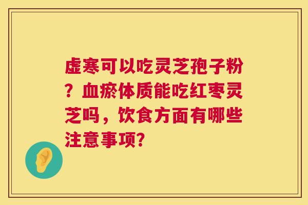 虚寒可以吃灵芝孢子粉?瘀体质能吃红枣灵芝吗,饮食方面有哪些注意事项? 虚寒可以吃灵芝孢子粉?瘀体质能吃红枣灵芝吗,饮食方面有哪些注意事项?