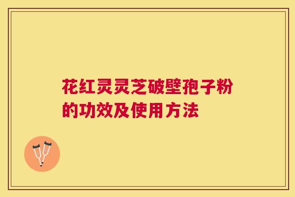 花红灵灵芝破壁孢子粉的功效及使用方法 花红灵灵芝破壁孢子粉的功效及使用方法