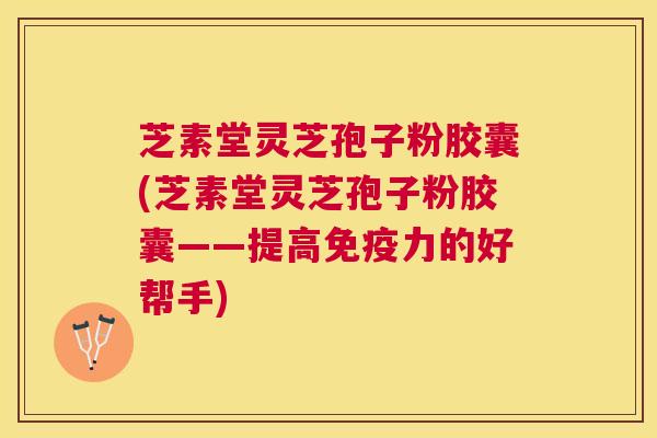 芝素堂灵芝孢子粉胶囊(芝素堂灵芝孢子粉胶囊——提高免疫力的好帮手)