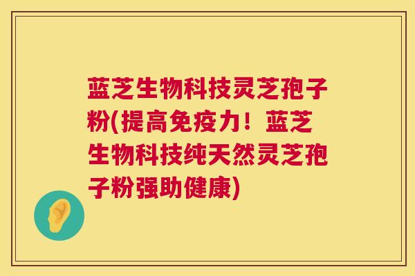 蓝芝生物科技灵芝孢子粉(提高免疫力!蓝芝生物科技纯天然灵芝孢子粉强助健康) 蓝芝生物科技灵芝孢子粉(提高免疫力!蓝芝生物科技纯天然灵芝孢子粉强助健康)