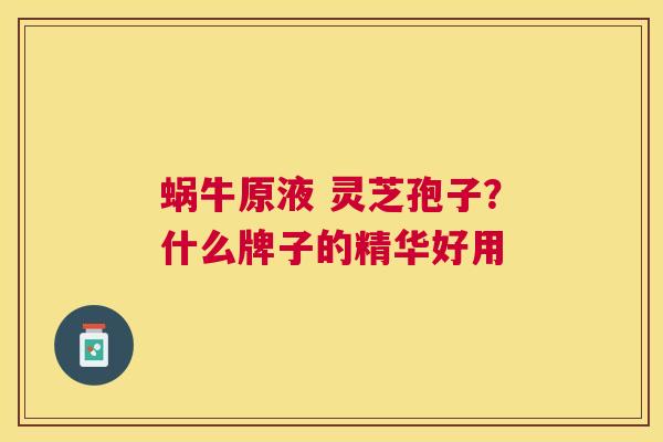 蜗牛原液 灵芝孢子?什么牌子的精华好用 蜗牛原液 灵芝孢子?什么牌子的精华好用