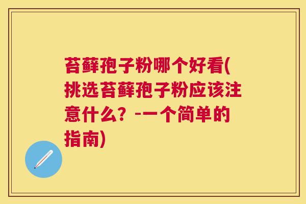苔藓孢子粉哪个好看(挑选苔藓孢子粉应该注意什么？-一个简单的指南)