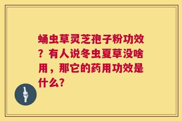蛹虫草灵芝孢子粉功效？有人说冬虫夏草没啥用，那它的药用功效是什么？