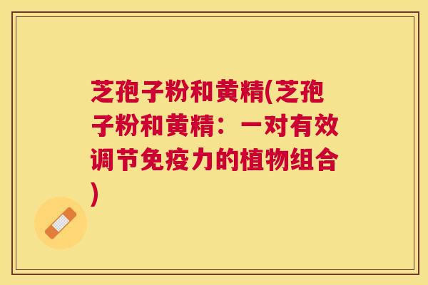 芝孢子粉和黄精(芝孢子粉和黄精:一对有效调节免疫力的植物组合) 芝孢子粉和黄精(芝孢子粉和黄精:一对有效调节免疫力的植物组合)