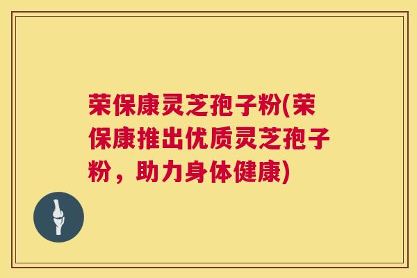 荣保康灵芝孢子粉(荣保康推出优质灵芝孢子粉，助力身体健康)
