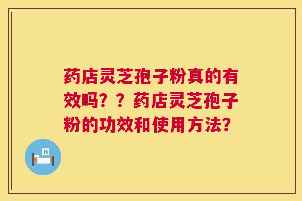 药店灵芝孢子粉真的有效吗??药店灵芝孢子粉的功效和使用方法? 药店灵芝孢子粉真的有效吗??药店灵芝孢子粉的功效和使用方法?