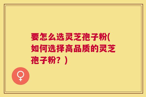 要怎么选灵芝孢子粉(如何选择高品质的灵芝孢子粉？)