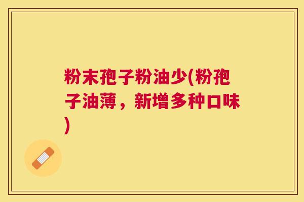 粉末孢子粉油少(粉孢子油薄，新增多种口味)