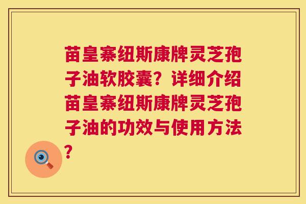 苗皇寨纽斯康牌灵芝孢子油软胶囊？详细介绍苗皇寨纽斯康牌灵芝孢子油的功效与使用方法？