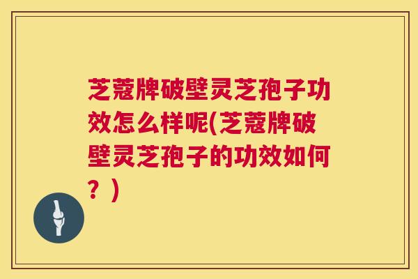 芝蔻牌破壁灵芝孢子功效怎么样呢(芝蔻牌破壁灵芝孢子的功效如何?) 芝蔻牌破壁灵芝孢子功效怎么样呢(芝蔻牌破壁灵芝孢子的功效如何?)
