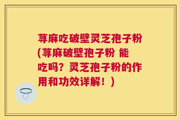 荨麻吃破壁灵芝孢子粉(荨麻破壁孢子粉 能吃吗?灵芝孢子粉的作用和功效详解!) 荨麻吃破壁灵芝孢子粉(荨麻破壁孢子粉 能吃吗?灵芝孢子粉的作用和功效详解!)
