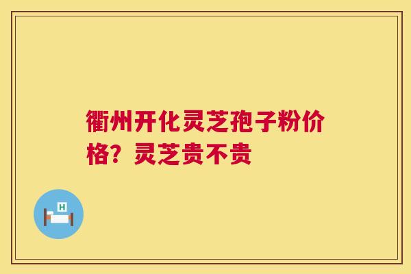 衢州开化灵芝孢子粉价格？灵芝贵不贵