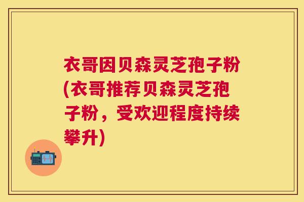 衣哥因贝森灵芝孢子粉(衣哥推荐贝森灵芝孢子粉，受欢迎程度持续攀升)