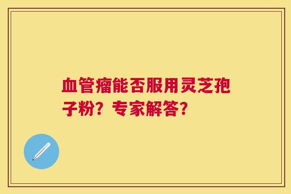 瘤能否服用灵芝孢子粉?专家解答? 瘤能否服用灵芝孢子粉?专家解答?