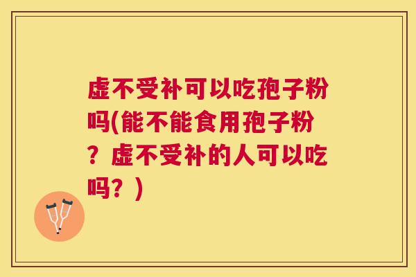 虚不受补可以吃孢子粉吗(能不能食用孢子粉？虚不受补的人可以吃吗？)