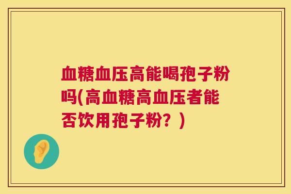 高能喝孢子粉吗(高高者能否饮用孢子粉?) 高能喝孢子粉吗(高高者能否饮用孢子粉?)