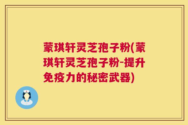 蒙琪轩灵芝孢子粉(蒙琪轩灵芝孢子粉-提升免疫力的秘密武器)