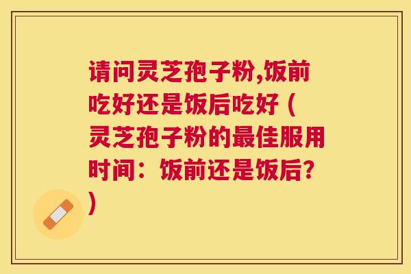 请问灵芝孢子粉,饭前吃好还是饭后吃好 (灵芝孢子粉的佳服用时间：饭前还是饭后？)