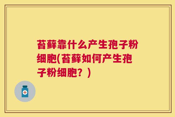 苔藓靠什么产生孢子粉细胞(苔藓如何产生孢子粉细胞？)