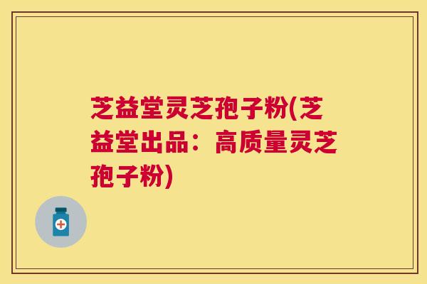 芝益堂灵芝孢子粉(芝益堂出品:高质量灵芝孢子粉) 芝益堂灵芝孢子粉(芝益堂出品:高质量灵芝孢子粉)