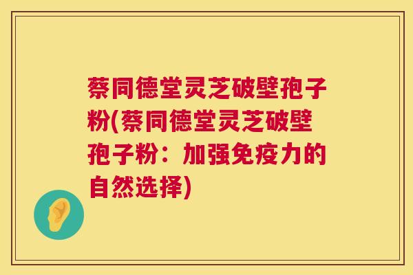 蔡同德堂灵芝破壁孢子粉(蔡同德堂灵芝破壁孢子粉：加强免疫力的自然选择)