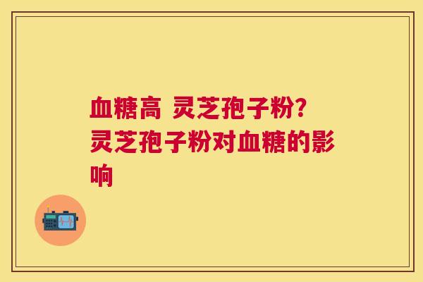 高 灵芝孢子粉?灵芝孢子粉对的影响 高 灵芝孢子粉?灵芝孢子粉对的影响