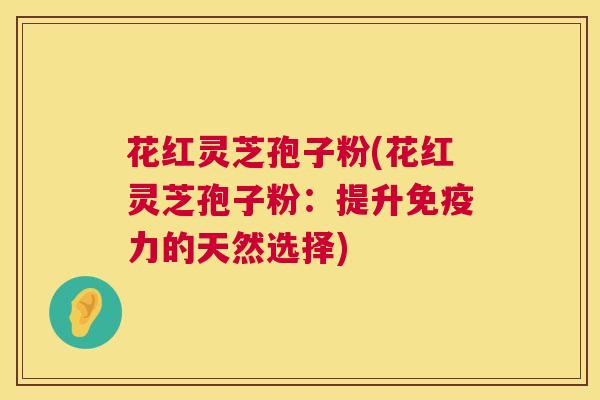 花红灵芝孢子粉(花红灵芝孢子粉：提升免疫力的天然选择)
