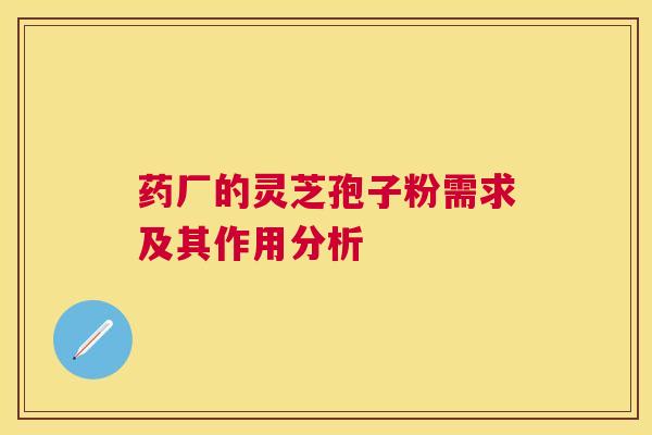 药厂的灵芝孢子粉需求及其作用分析 药厂的灵芝孢子粉需求及其作用分析