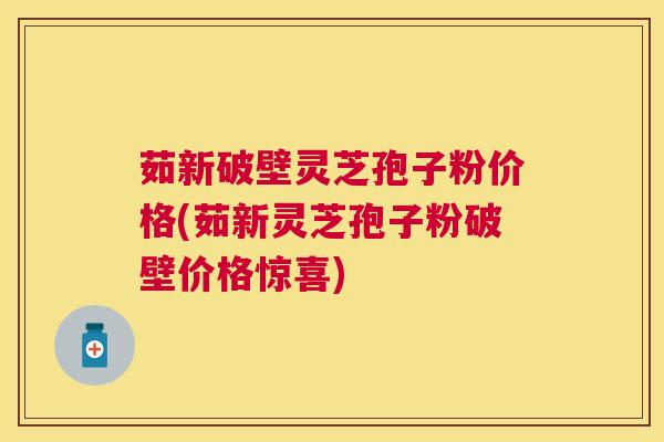 茹新破壁灵芝孢子粉价格(茹新灵芝孢子粉破壁价格惊喜)