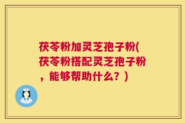 茯苓粉加灵芝孢子粉(茯苓粉搭配灵芝孢子粉,能够帮助什么?) 茯苓粉加灵芝孢子粉(茯苓粉搭配灵芝孢子粉,能够帮助什么?)
