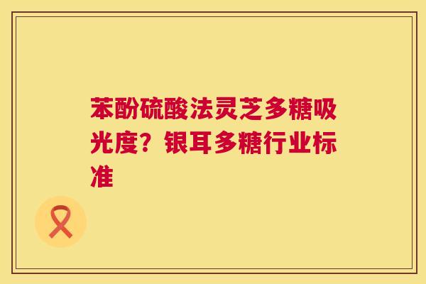 苯酚硫酸法灵芝多糖吸光度？银耳多糖行业标准