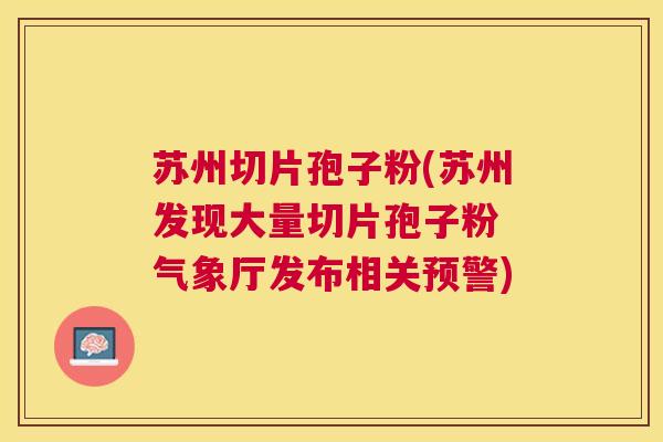 苏州切片孢子粉(苏州发现大量切片孢子粉 气象厅发布相关预警)