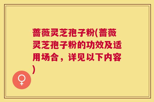 蔷薇灵芝孢子粉(蔷薇灵芝孢子粉的功效及适用场合,详见以下内容) 蔷薇灵芝孢子粉(蔷薇灵芝孢子粉的功效及适用场合,详见以下内容)