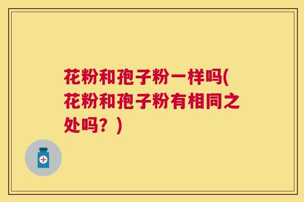 花粉和孢子粉一样吗(花粉和孢子粉有相同之处吗?) 花粉和孢子粉一样吗(花粉和孢子粉有相同之处吗?)