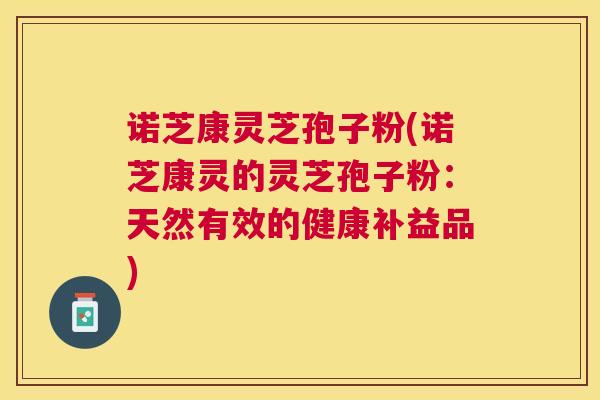 诺芝康灵芝孢子粉(诺芝康灵的灵芝孢子粉:天然有效的健康补益品) 诺芝康灵芝孢子粉(诺芝康灵的灵芝孢子粉:天然有效的健康补益品)