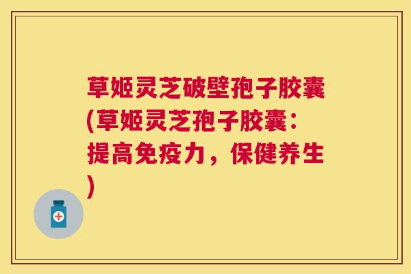 草姬灵芝破壁孢子胶囊(草姬灵芝孢子胶囊：提高免疫力，保健养生)