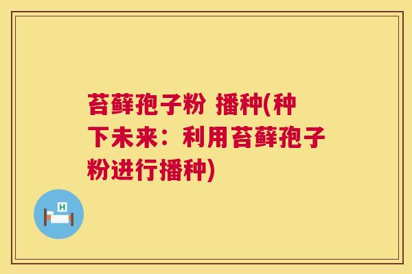 苔藓孢子粉 播种(种下未来：利用苔藓孢子粉进行播种)
