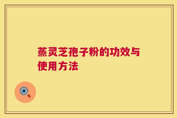 蒸灵芝孢子粉的功效与使用方法
